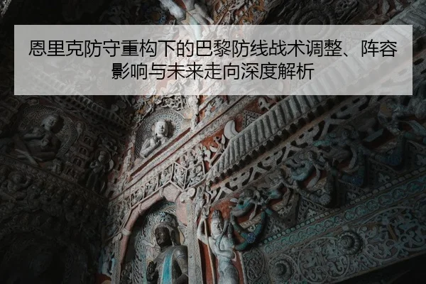 恩里克防守重构下的巴黎防线战术调整、阵容影响与未来走向深度解析