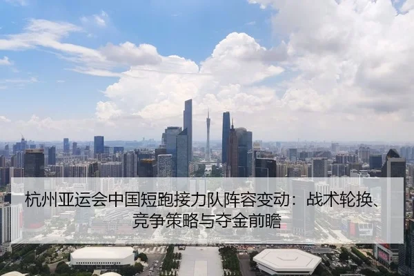 杭州亚运会中国短跑接力队阵容变动：战术轮换、竞争策略与夺金前瞻