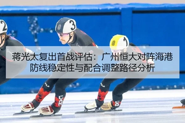 蒋光太复出首战评估：广州恒大对阵海港防线稳定性与配合调整路径分析
